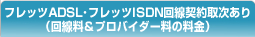 フレッツADSL･フレッツISDN回線契約取次あり（回線料＆プロバイダー料の料金）